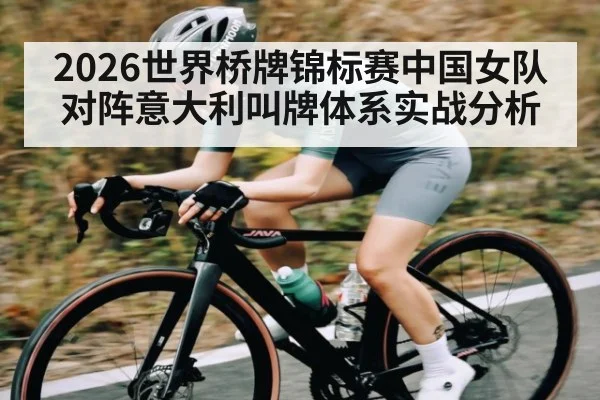 2026世界桥牌锦标赛中国女队对阵意大利叫牌体系实战分析